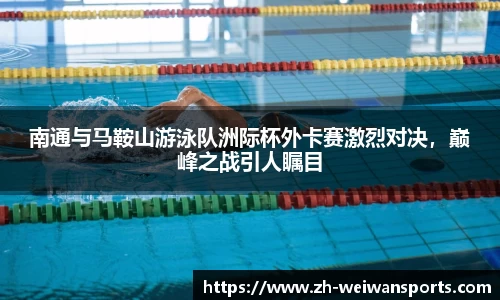 南通与马鞍山游泳队洲际杯外卡赛激烈对决,巅峰之战引人瞩目