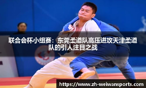 联合会杯小组赛:东莞柔道队高压进攻天津柔道队的引人注目之战