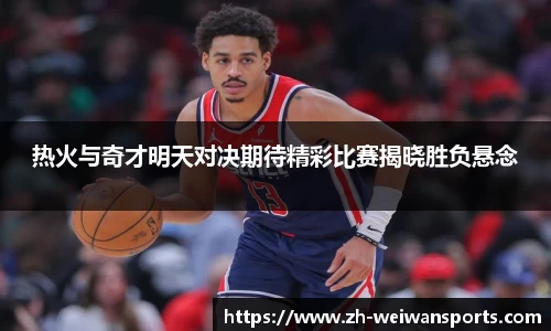 热火与奇才明天对决期待精彩比赛揭晓胜负悬念