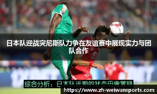 日本队迎战突尼斯队力争在友谊赛中展现实力与团队合作