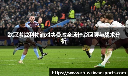 欧冠激战利物浦对决曼城全场精彩回顾与战术分析